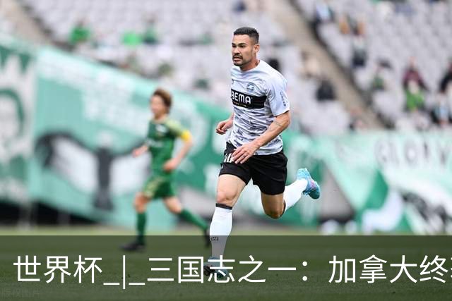世界杯 | 三国志之一：加拿大终获世界杯首分，突破从何而来？